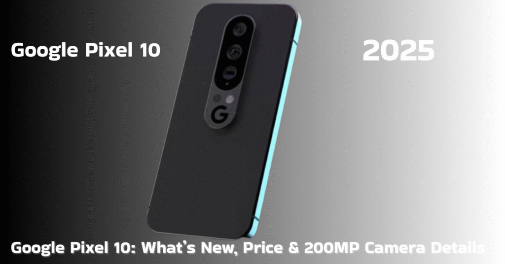 Google Pixel 10: What’s New, Price & 200MP Camera Details
